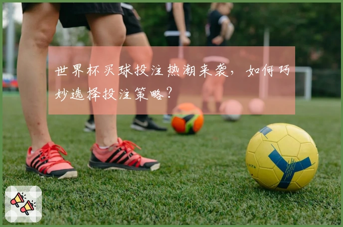 世界杯买球投注热潮来袭，如何巧妙选择投注策略？