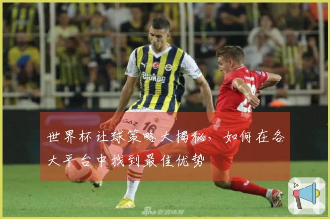 世界杯让球策略大揭秘，如何在各大平台中找到最佳优势