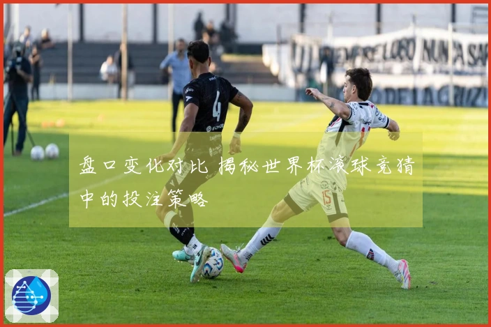 盘口变化对比 揭秘世界杯滚球竞猜中的投注策略