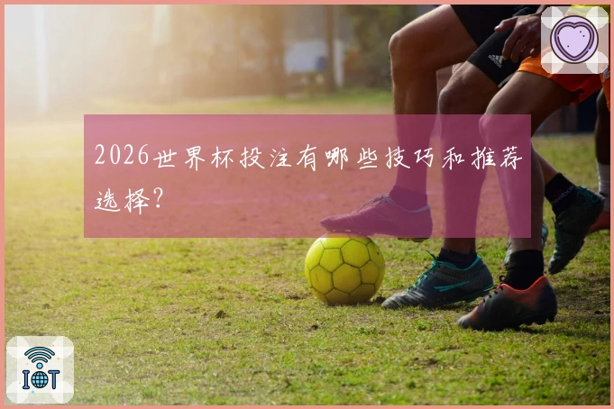 2026世界杯投注有哪些技巧和推荐选择？