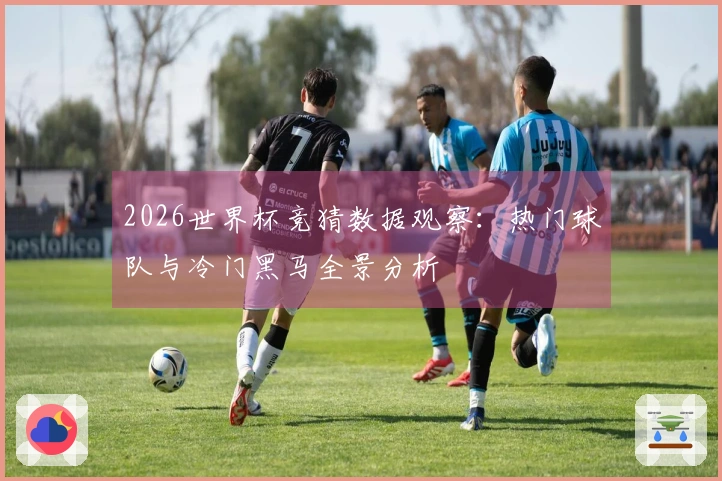 2026世界杯竞猜数据观察：热门球队与冷门黑马全景分析