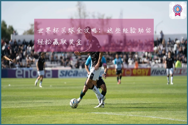 世界杯买球全攻略：这些经验助你轻松赢取奖金