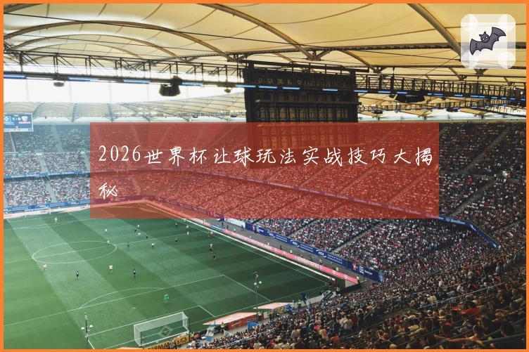 2026世界杯让球玩法实战技巧大揭秘