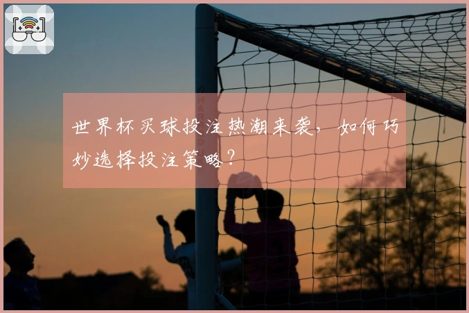 世界杯买球投注热潮来袭，如何巧妙选择投注策略？