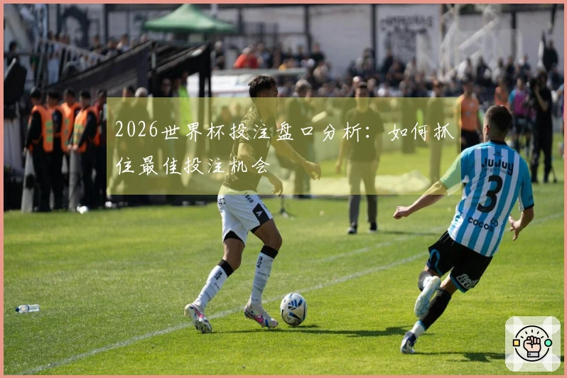 2026世界杯投注盘口分析：如何抓住最佳投注机会