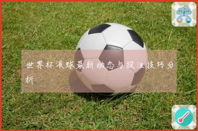 世界杯滚球最新动态与投注技巧分析