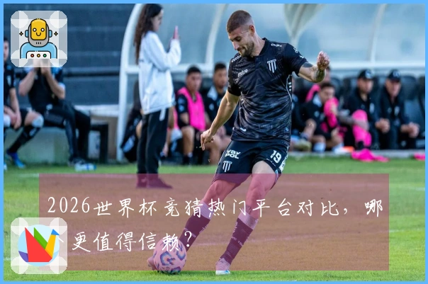 2026世界杯竞猜热门平台对比，哪个更值得信赖？