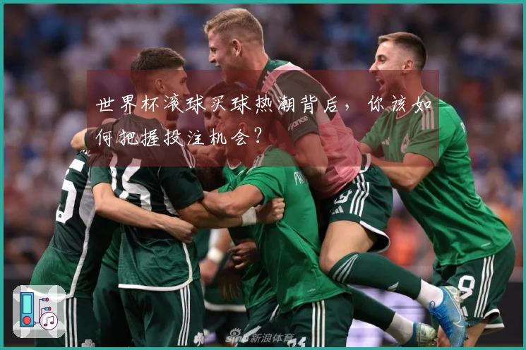 世界杯滚球买球热潮背后,你该如何把握投注机会?