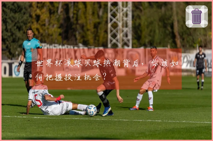 世界杯滚球买球热潮背后，你该如何把握投注机会？
