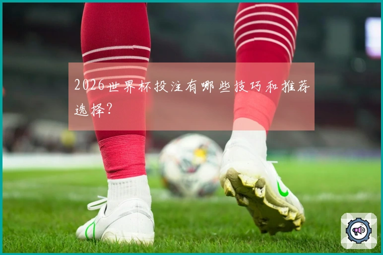 2026世界杯投注有哪些技巧和推荐选择？