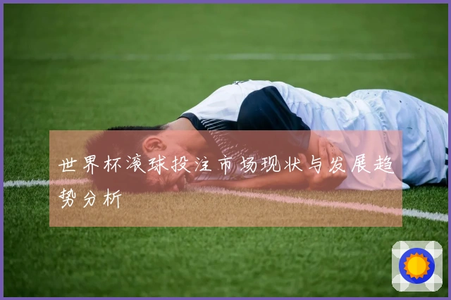 世界杯滚球投注市场现状与发展趋势分析