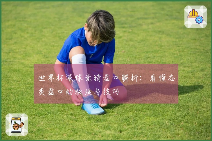 世界杯滚球竞猜盘口解析：看懂各类盘口的秘诀与技巧