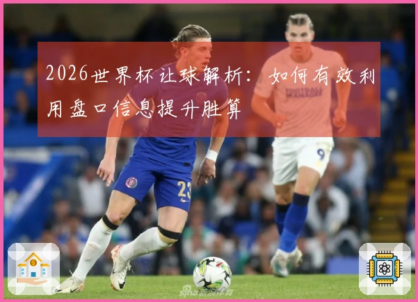 2026世界杯让球解析：如何有效利用盘口信息提升胜算