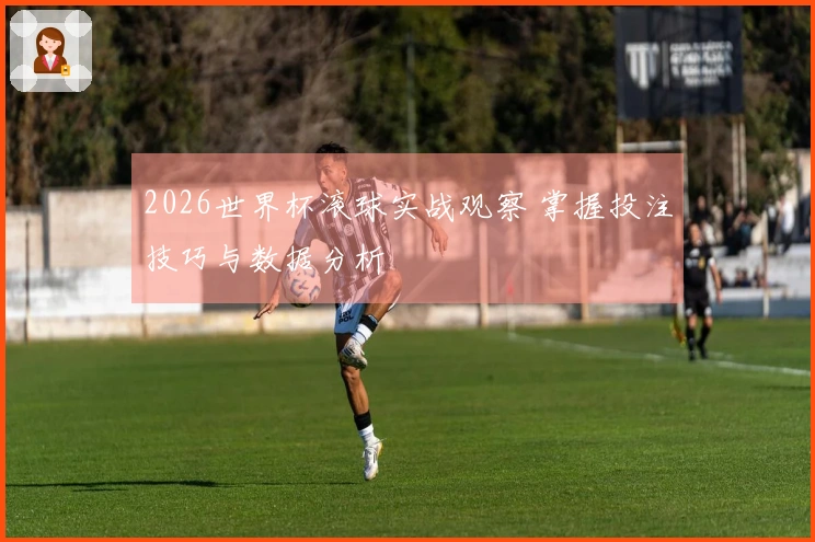 2026世界杯滚球实战观察 掌握投注技巧与数据分析