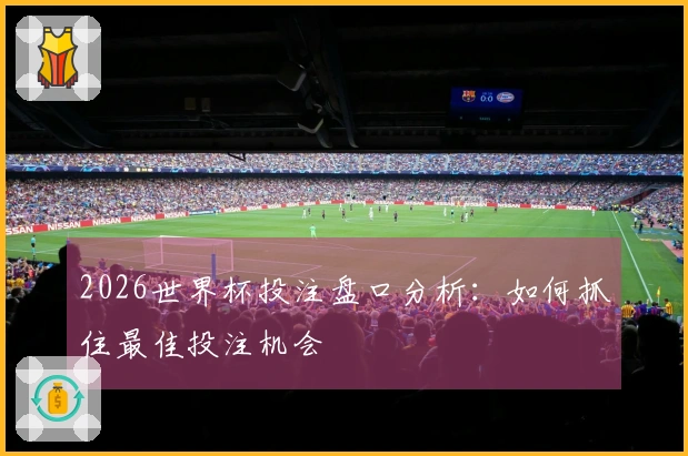 2026世界杯投注盘口分析：如何抓住最佳投注机会