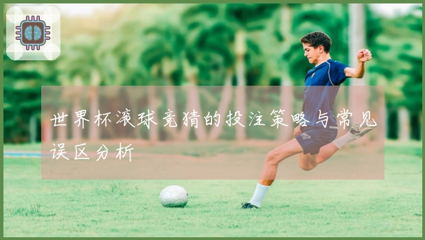 世界杯滚球竞猜的投注策略与常见误区分析
