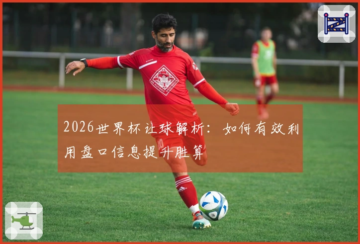 2026世界杯让球解析：如何有效利用盘口信息提升胜算