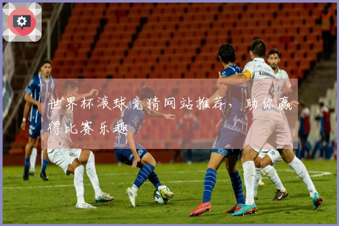 世界杯滚球竞猜网站推荐,助你赢得比赛乐趣